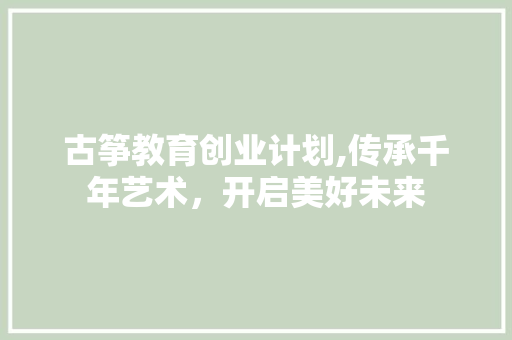 古筝教育创业计划,传承千年艺术，开启美好未来
