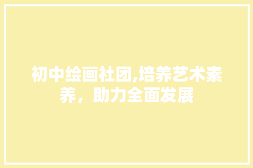 初中绘画社团,培养艺术素养，助力全面发展