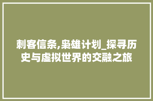 刺客信条,枭雄计划_探寻历史与虚拟世界的交融之旅