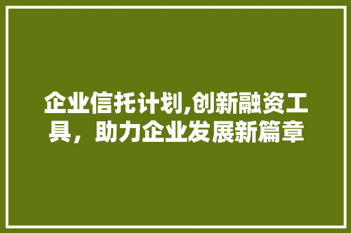 企业信托计划,创新融资工具，助力企业发展新篇章