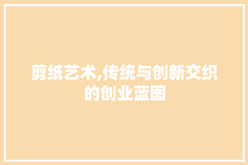 剪纸艺术,传统与创新交织的创业蓝图