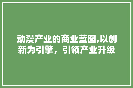 动漫产业的商业蓝图,以创新为引擎，引领产业升级