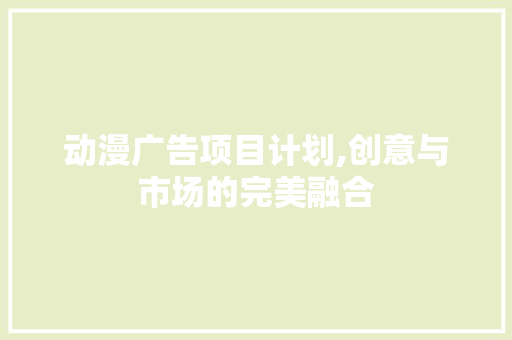 动漫广告项目计划,创意与市场的完美融合
