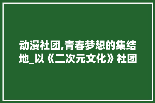 动漫社团,青春梦想的集结地_以《二次元文化》社团为例