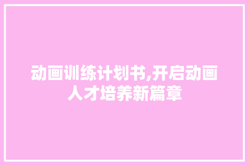 动画训练计划书,开启动画人才培养新篇章