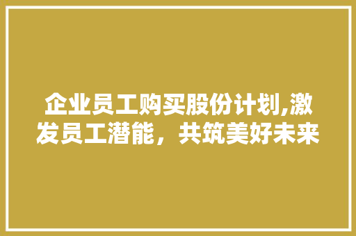 企业员工购买股份计划,激发员工潜能，共筑美好未来