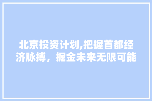 北京投资计划,把握首都经济脉搏，掘金未来无限可能