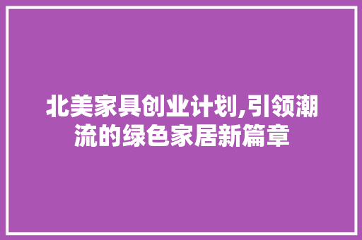 北美家具创业计划,引领潮流的绿色家居新篇章