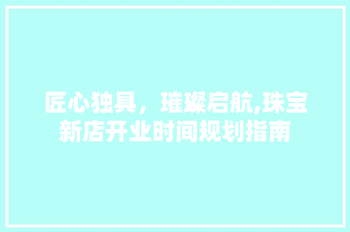 匠心独具，璀璨启航,珠宝新店开业时间规划指南