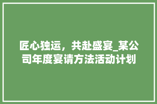 匠心独运，共赴盛宴_某公司年度宴请方法活动计划