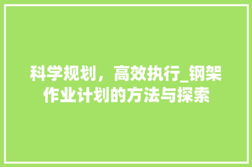 科学规划，高效执行_钢架作业计划的方法与探索
