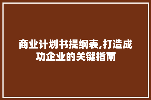 商业计划书提纲表,打造成功企业的关键指南