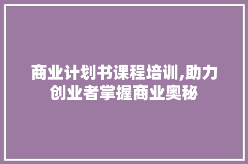商业计划书课程培训,助力创业者掌握商业奥秘