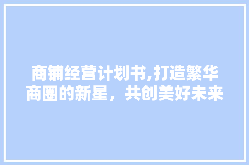 商铺经营计划书,打造繁华商圈的新星，共创美好未来