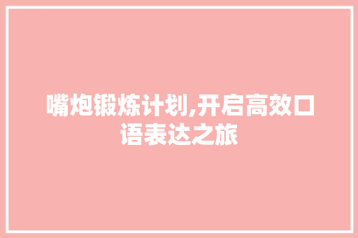 嘴炮锻炼计划,开启高效口语表达之旅