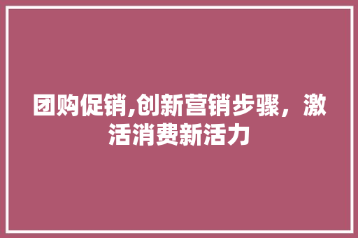 团购促销,创新营销步骤，激活消费新活力