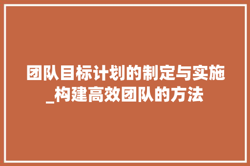 团队目标计划的制定与实施_构建高效团队的方法