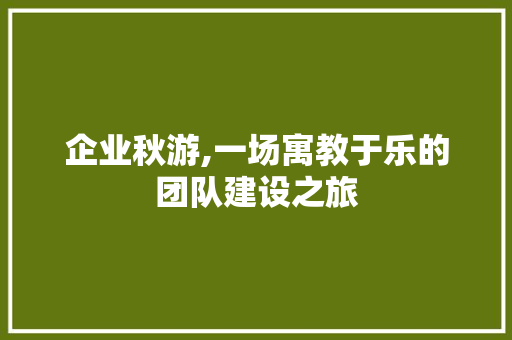 企业秋游,一场寓教于乐的团队建设之旅