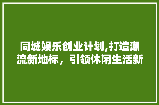 同城娱乐创业计划,打造潮流新地标，引领休闲生活新风尚