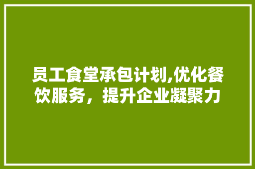 员工食堂承包计划,优化餐饮服务，提升企业凝聚力