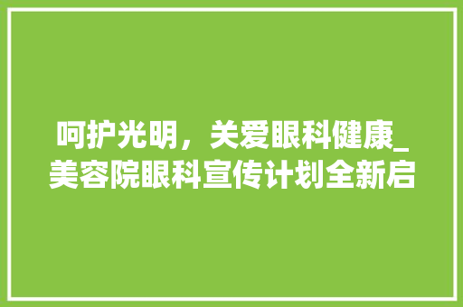 呵护光明，关爱眼科健康_美容院眼科宣传计划全新启动