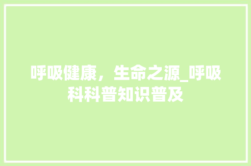 呼吸健康，生命之源_呼吸科科普知识普及