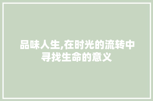 品味人生,在时光的流转中寻找生命的意义