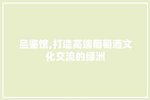 品鉴馆,打造高端葡萄酒文化交流的绿洲