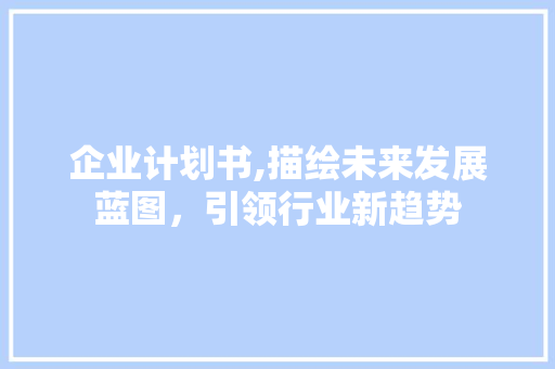 企业计划书,描绘未来发展蓝图，引领行业新趋势