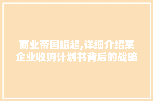 商业帝国崛起,详细介绍某企业收购计划书背后的战略布局