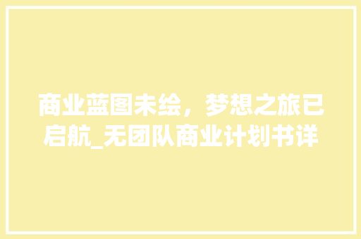 商业蓝图未绘，梦想之旅已启航_无团队商业计划书详细介绍