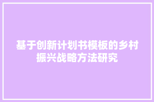 基于创新计划书模板的乡村振兴战略方法研究 汉字拼音