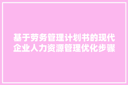 基于劳务管理计划书的现代企业人力资源管理优化步骤