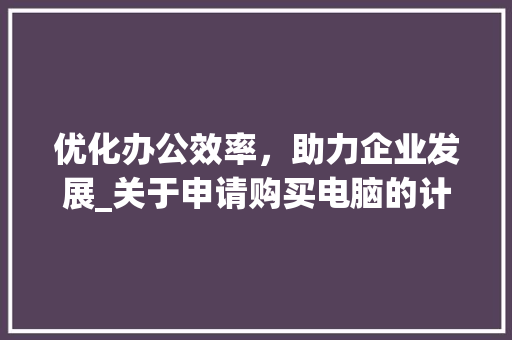 优化办公效率，助力企业发展_关于申请购买电脑的计划书