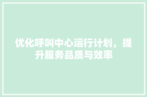 优化呼叫中心运行计划，提升服务品质与效率