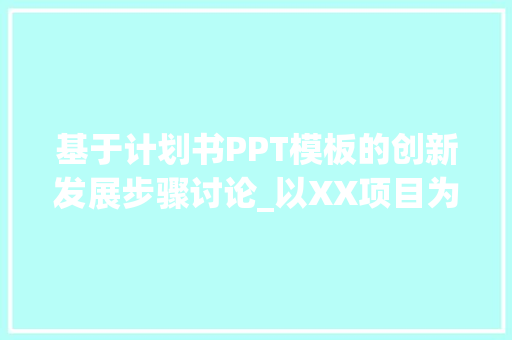基于计划书PPT模板的创新发展步骤讨论_以XX项目为例