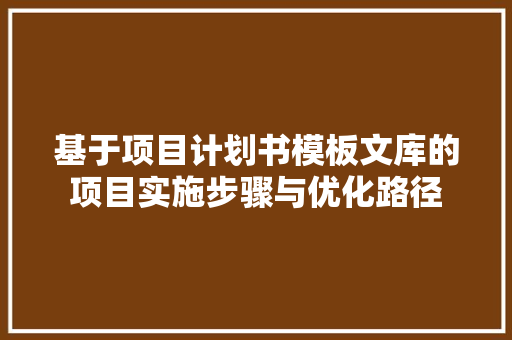 基于项目计划书模板文库的项目实施步骤与优化路径