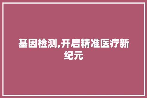 基因检测,开启精准医疗新纪元