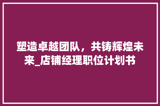 塑造卓越团队，共铸辉煌未来_店铺经理职位计划书