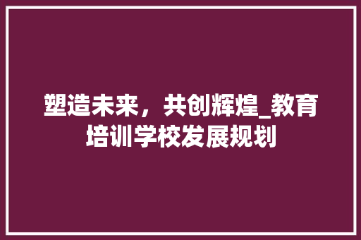 塑造未来，共创辉煌_教育培训学校发展规划