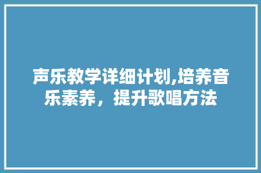 声乐教学详细计划,培养音乐素养，提升歌唱方法