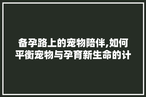 备孕路上的宠物陪伴,如何平衡宠物与孕育新生命的计划