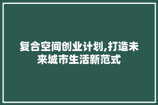 复合空间创业计划,打造未来城市生活新范式