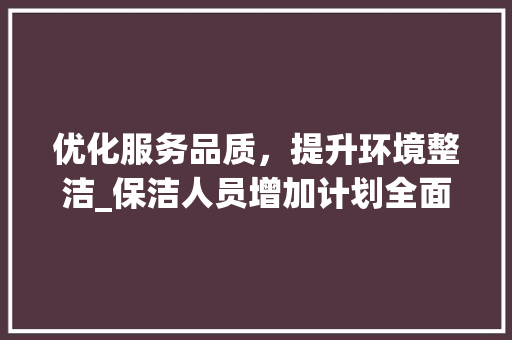优化服务品质，提升环境整洁_保洁人员增加计划全面实施