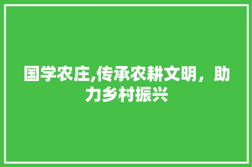 国学农庄,传承农耕文明，助力乡村振兴