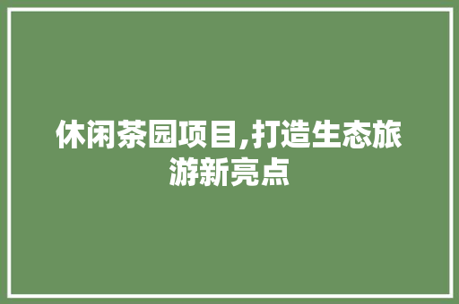 休闲茶园项目,打造生态旅游新亮点