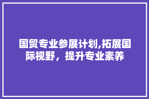 国贸专业参展计划,拓展国际视野，提升专业素养