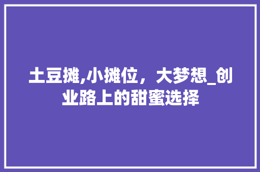 土豆摊,小摊位，大梦想_创业路上的甜蜜选择