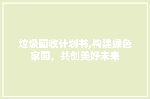 垃圾回收计划书,构建绿色家园，共创美好未来