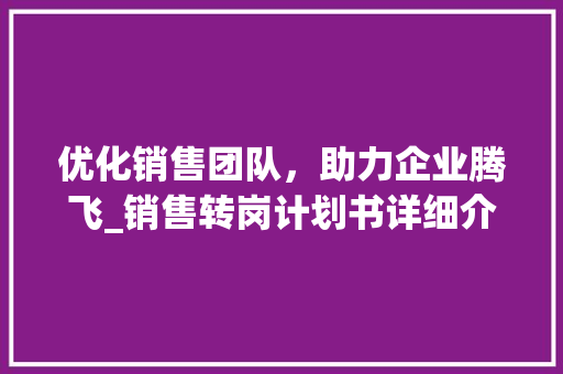 优化销售团队，助力企业腾飞_销售转岗计划书详细介绍